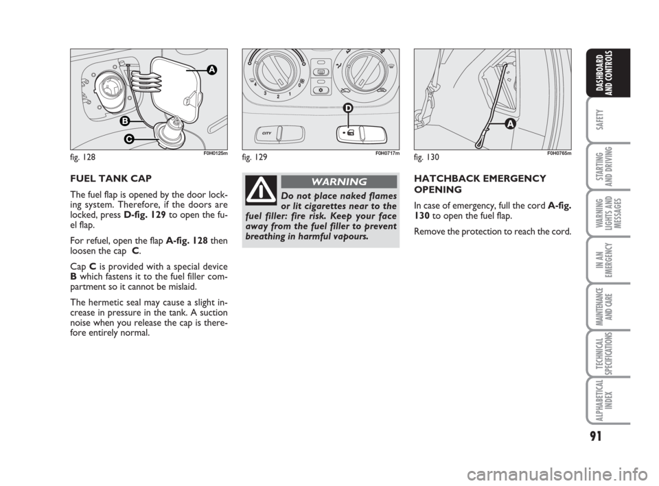 FIAT IDEA 2009 1.G Manual Online 91
SAFETY
STARTING
AND DRIVING
WARNING
LIGHTS AND
MESSAGES
IN AN
EMERGENCY
MAINTENANCE
AND CARE
TECHNICAL
SPECIFICATIONS
ALPHABETICAL
INDEX
DASHBOARD
AND CONTROLS
FUEL TANK CAP
The fuel flap is open FIAT IDEA 2009 1.G Manual Online 91
SAFETY
STARTING
AND DRIVING
WARNING
LIGHTS AND
MESSAGES
IN AN
EMERGENCY
MAINTENANCE
AND CARE
TECHNICAL
SPECIFICATIONS
ALPHABETICAL
INDEX
DASHBOARD
AND CONTROLS
FUEL TANK CAP
The fuel flap is open