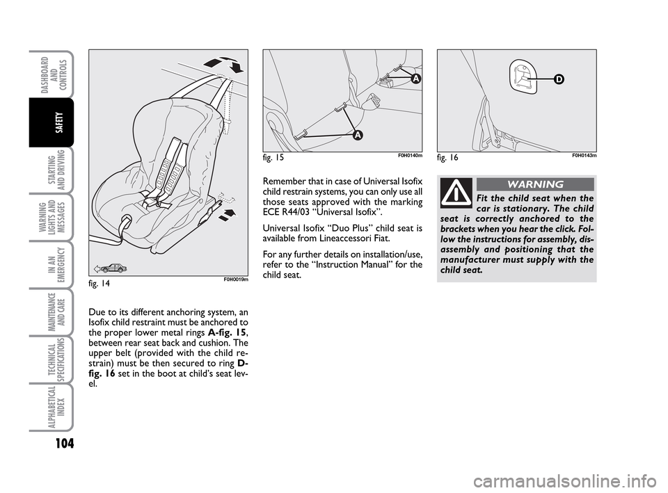 FIAT IDEA 2010 1.G Owners Manual 104
STARTING
AND DRIVING
WARNING
LIGHTS AND
MESSAGES
IN AN
EMERGENCY
MAINTENANCE
AND CARE
TECHNICAL
SPECIFICATIONS
ALPHABETICAL
INDEX
DASHBOARD
AND
CONTROLS
SAFETY
fig. 15F0H0140m
Fit the child seat FIAT IDEA 2010 1.G Owners Manual 104
STARTING
AND DRIVING
WARNING
LIGHTS AND
MESSAGES
IN AN
EMERGENCY
MAINTENANCE
AND CARE
TECHNICAL
SPECIFICATIONS
ALPHABETICAL
INDEX
DASHBOARD
AND
CONTROLS
SAFETY
fig. 15F0H0140m
Fit the child seat