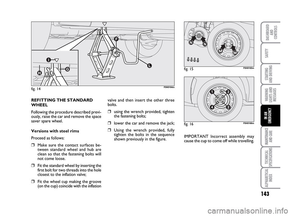 FIAT IDEA 2010 1.G Owners Manual 143
STARTING
AND DRIVING
MAINTENANCE
AND CARE
TECHNICAL
SPECIFICATIONS
ALPHABETICAL
INDEX
DASHBOARD
AND
CONTROLS
SAFETY
WARNING
LIGHTS AND
MESSAGES
IN AN
EMERGENCY
fig. 14F0H0164m
fig. 15F0H0165m
fig FIAT IDEA 2010 1.G Owners Manual 143
STARTING
AND DRIVING
MAINTENANCE
AND CARE
TECHNICAL
SPECIFICATIONS
ALPHABETICAL
INDEX
DASHBOARD
AND
CONTROLS
SAFETY
WARNING
LIGHTS AND
MESSAGES
IN AN
EMERGENCY
fig. 14F0H0164m
fig. 15F0H0165m
fig