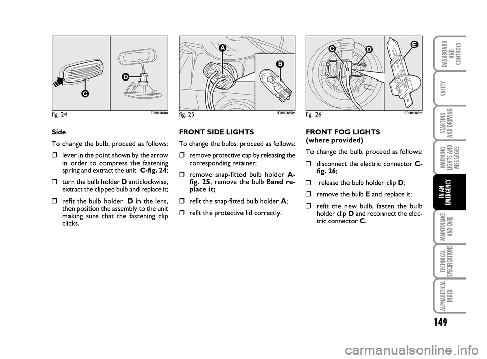 FIAT IDEA 2010 1.G Owners Manual 149
STARTING
AND DRIVING
MAINTENANCE
AND CARE
TECHNICAL
SPECIFICATIONS
ALPHABETICAL
INDEX
DASHBOARD
AND
CONTROLS
SAFETY
WARNING
LIGHTS AND
MESSAGES
IN AN
EMERGENCY
Side
To change the bulb, proceed a FIAT IDEA 2010 1.G Owners Manual 149
STARTING
AND DRIVING
MAINTENANCE
AND CARE
TECHNICAL
SPECIFICATIONS
ALPHABETICAL
INDEX
DASHBOARD
AND
CONTROLS
SAFETY
WARNING
LIGHTS AND
MESSAGES
IN AN
EMERGENCY
Side
To change the bulb, proceed a