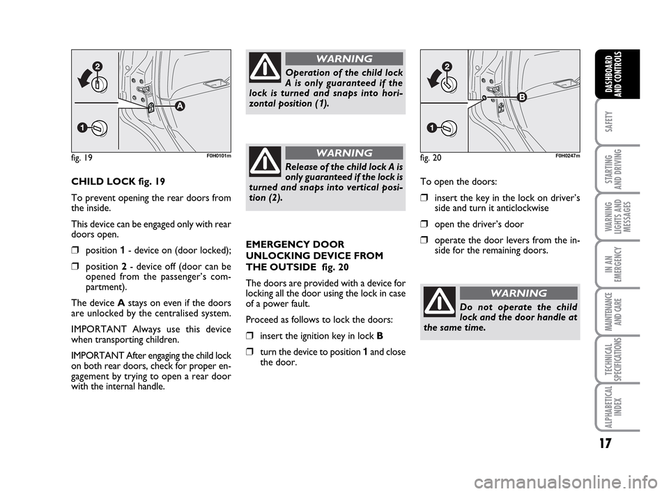 FIAT IDEA 2010 1.G User Guide 17
SAFETY
STARTING
AND DRIVING
WARNING
LIGHTS AND
MESSAGES
IN AN
EMERGENCY
MAINTENANCE
AND CARE
TECHNICAL
SPECIFICATIONS
ALPHABETICAL
INDEX
DASHBOARD
AND CONTROLS
CHILD LOCK fig. 19
To prevent openin FIAT IDEA 2010 1.G User Guide 17
SAFETY
STARTING
AND DRIVING
WARNING
LIGHTS AND
MESSAGES
IN AN
EMERGENCY
MAINTENANCE
AND CARE
TECHNICAL
SPECIFICATIONS
ALPHABETICAL
INDEX
DASHBOARD
AND CONTROLS
CHILD LOCK fig. 19
To prevent openin