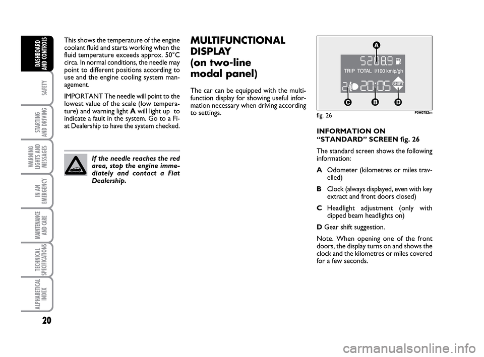 FIAT IDEA 2010 1.G User Guide 20
SAFETY
STARTING
AND DRIVING
WARNING
LIGHTS AND
MESSAGES
IN AN
EMERGENCY
MAINTENANCE
AND CARE
TECHNICAL
SPECIFICATIONS
ALPHABETICAL
INDEX
DASHBOARD
AND CONTROLS
This shows the temperature of the en FIAT IDEA 2010 1.G User Guide 20
SAFETY
STARTING
AND DRIVING
WARNING
LIGHTS AND
MESSAGES
IN AN
EMERGENCY
MAINTENANCE
AND CARE
TECHNICAL
SPECIFICATIONS
ALPHABETICAL
INDEX
DASHBOARD
AND CONTROLS
This shows the temperature of the en