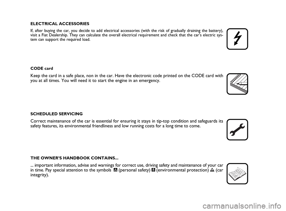 FIAT IDEA 2010 1.G Owners Manual ELECTRICAL ACCESSORIES
If, after buying the car, you decide to add electrical accessories (with the risk of gradually draining the battery),
visit a Fiat Dealership. They can calculate the overall ele