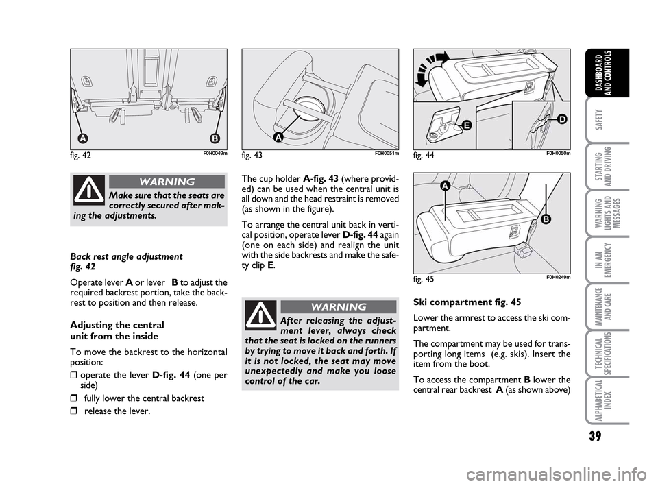 FIAT IDEA 2010 1.G Owners Guide 39
SAFETY
STARTING
AND DRIVING
WARNING
LIGHTS AND
MESSAGES
IN AN
EMERGENCY
MAINTENANCE
AND CARE
TECHNICAL
SPECIFICATIONS
ALPHABETICAL
INDEX
DASHBOARD
AND CONTROLS
Back rest angle adjustment
fig. 42
FIAT IDEA 2010 1.G Owners Guide 39
SAFETY
STARTING
AND DRIVING
WARNING
LIGHTS AND
MESSAGES
IN AN
EMERGENCY
MAINTENANCE
AND CARE
TECHNICAL
SPECIFICATIONS
ALPHABETICAL
INDEX
DASHBOARD
AND CONTROLS
Back rest angle adjustment
fig. 42