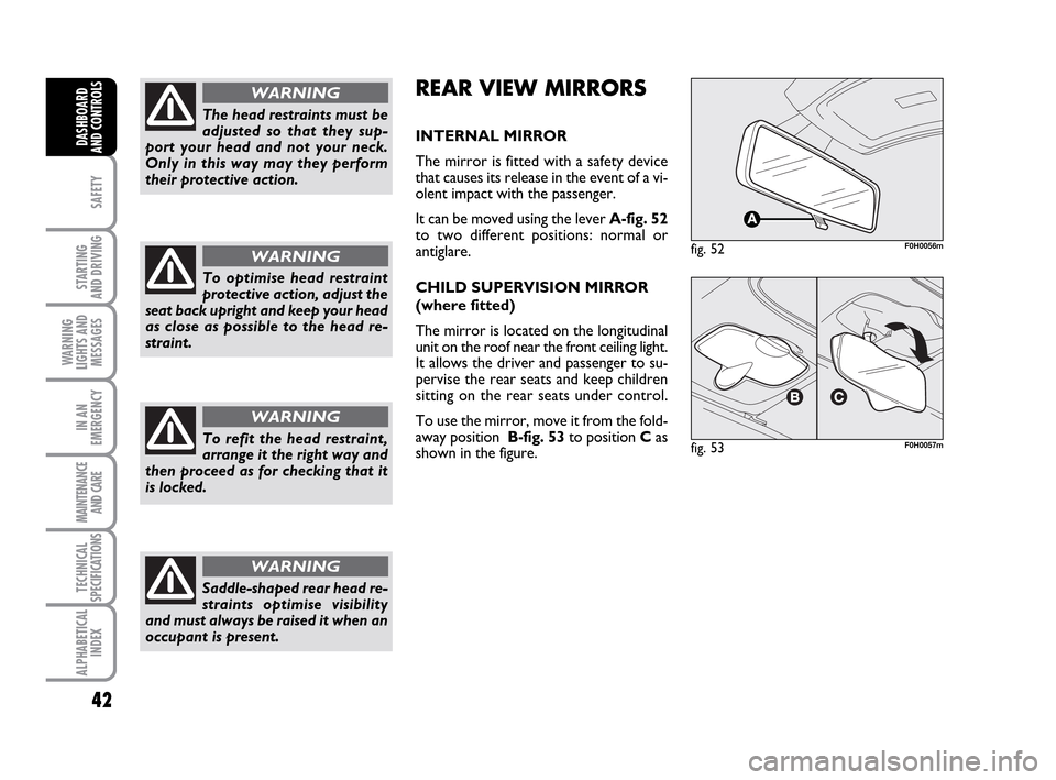 FIAT IDEA 2010 1.G Owners Guide 42
SAFETY
STARTING
AND DRIVING
WARNING
LIGHTS AND
MESSAGES
IN AN
EMERGENCY
MAINTENANCE
AND CARE
TECHNICAL
SPECIFICATIONS
ALPHABETICAL
INDEX
DASHBOARD
AND CONTROLS
The head restraints must be
adjusted FIAT IDEA 2010 1.G Owners Guide 42
SAFETY
STARTING
AND DRIVING
WARNING
LIGHTS AND
MESSAGES
IN AN
EMERGENCY
MAINTENANCE
AND CARE
TECHNICAL
SPECIFICATIONS
ALPHABETICAL
INDEX
DASHBOARD
AND CONTROLS
The head restraints must be
adjusted