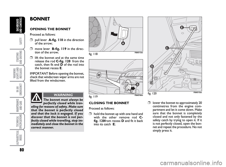 FIAT IDEA 2010 1.G Owners Manual 80
SAFETY
STARTING
AND DRIVING
WARNING
LIGHTS AND
MESSAGES
IN AN
EMERGENCY
MAINTENANCE
AND CARE
TECHNICAL
SPECIFICATIONS
ALPHABETICAL
INDEX
DASHBOARD
AND CONTROLS
BONNET
OPENING THE BONNET
Proceed as FIAT IDEA 2010 1.G Owners Manual 80
SAFETY
STARTING
AND DRIVING
WARNING
LIGHTS AND
MESSAGES
IN AN
EMERGENCY
MAINTENANCE
AND CARE
TECHNICAL
SPECIFICATIONS
ALPHABETICAL
INDEX
DASHBOARD
AND CONTROLS
BONNET
OPENING THE BONNET
Proceed as