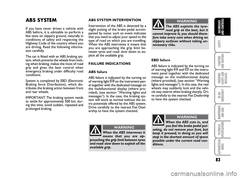 FIAT IDEA 2010 1.G User Guide 83
SAFETY
STARTING
AND DRIVING
WARNING
LIGHTS AND
MESSAGES
IN AN
EMERGENCY
MAINTENANCE
AND CARE
TECHNICAL
SPECIFICATIONS
ALPHABETICAL
INDEX
DASHBOARD
AND CONTROLS
ABS SYSTEM
If you have never driven FIAT IDEA 2010 1.G User Guide 83
SAFETY
STARTING
AND DRIVING
WARNING
LIGHTS AND
MESSAGES
IN AN
EMERGENCY
MAINTENANCE
AND CARE
TECHNICAL
SPECIFICATIONS
ALPHABETICAL
INDEX
DASHBOARD
AND CONTROLS
ABS SYSTEM
If you have never driven