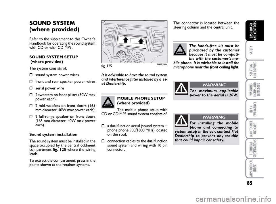 FIAT IDEA 2010 1.G Manual Online 85
SAFETY
STARTING
AND DRIVING
WARNING
LIGHTS AND
MESSAGES
IN AN
EMERGENCY
MAINTENANCE
AND CARE
TECHNICAL
SPECIFICATIONS
ALPHABETICAL
INDEX
DASHBOARD
AND CONTROLS
SOUND SYSTEM
(where provided)
Refer FIAT IDEA 2010 1.G Manual Online 85
SAFETY
STARTING
AND DRIVING
WARNING
LIGHTS AND
MESSAGES
IN AN
EMERGENCY
MAINTENANCE
AND CARE
TECHNICAL
SPECIFICATIONS
ALPHABETICAL
INDEX
DASHBOARD
AND CONTROLS
SOUND SYSTEM
(where provided)
Refer