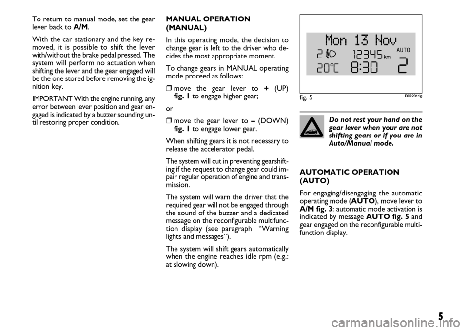 FIAT LINEA 2007 1.G Dualogic Transmission Manual 5
To return to manual mode, set the gear
lever back to A/M.
With the car stationary and the key re-
moved, it is possible to shift the lever
with/without the brake pedal pressed. The
system will perfo
