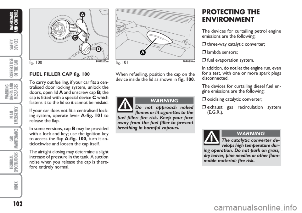 FIAT LINEA 2007 1.G Owners Manual 102
SAFETY
DEVICES
CORRECT USE
OF THE 
CAR
WARNING
LIGHTS AND
MESSAGES
IN AN
EMERGENCY
CAR
MAINTENANCE
TECHNICAL
SPECIFICATIONS
INDEX
DASHBOARD
AND CONTROLS
FUEL FILLER CAP fig. 100
To carry out fuell