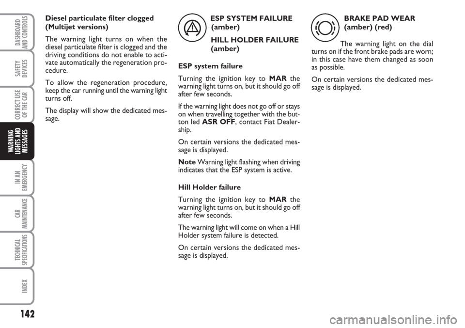 FIAT LINEA 2007 1.G Owners Manual 142
IN AN
EMERGENCY
CAR
MAINTENANCE
TECHNICAL
SPECIFICATIONS
INDEX
DASHBOARD
AND CONTROLS
SAFETY
DEVICES
CORRECT USE
OF THE 
CAR
WARNING
LIGHTS AND
MESSAGES
ESP SYSTEM FAILURE 
(amber)
HILL HOLDER FAI