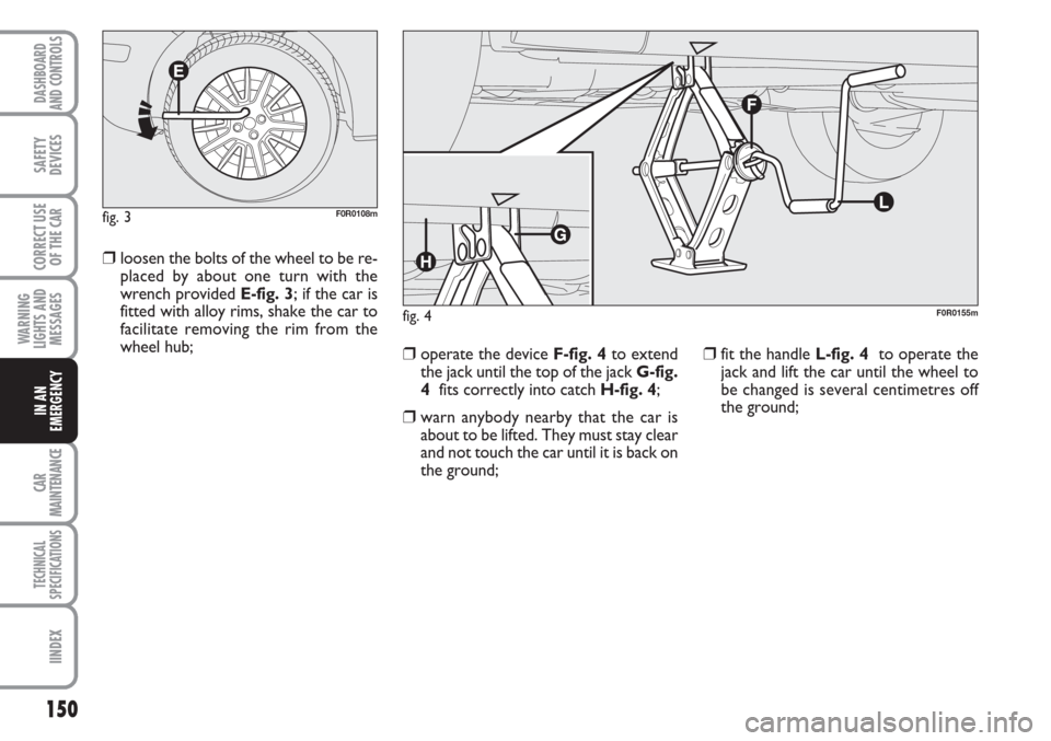 FIAT LINEA 2007 1.G Owners Manual 150
WARNING
LIGHTS AND
MESSAGES
CAR
MAINTENANCE
TECHNICAL
SPECIFICATIONS
IINDEX
DASHBOARD
AND CONTROLS
SAFETY
DEVICES
CORRECT USE
OF THE 
CAR
IN AN
EMERGENCY
❒loosen the bolts of the wheel to be re-