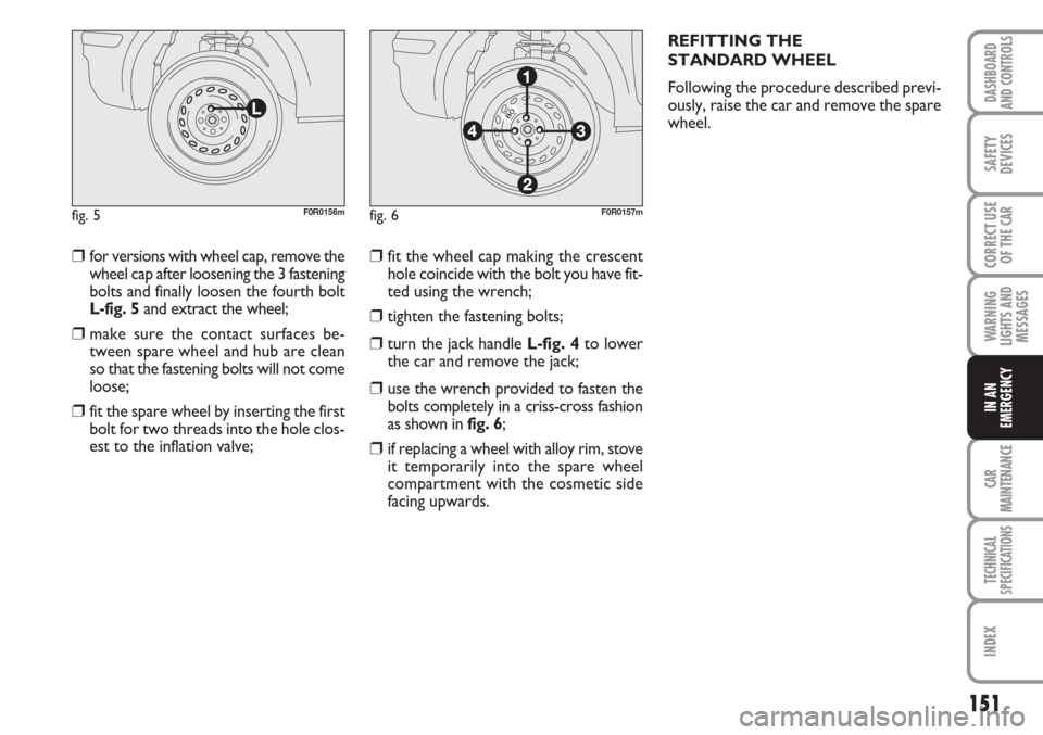 FIAT LINEA 2007 1.G Owners Manual 151
WARNING
LIGHTS AND
MESSAGES
CAR
MAINTENANCE
TECHNICAL
SPECIFICATIONS
INDEX
DASHBOARD
AND CONTROLS
SAFETY
DEVICES
CORRECT USE
OF THE 
CAR
IN AN
EMERGENCY
❒for versions with wheel cap, remove the
