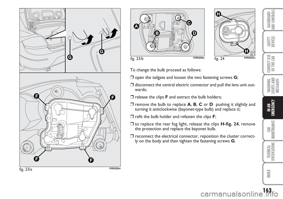 FIAT LINEA 2007 1.G Owners Manual 163
WARNING
LIGHTS AND
MESSAGES
CAR
MAINTENANCE
TECHNICAL
SPECIFICATIONS
INDEX
DASHBOARD
AND CONTROLS
SAFETY
DEVICES
CORRECT USE
OF THE 
CAR
IN AN
EMERGENCY
fig. 23/aF0R0228m
fig. 24F0R0230m
To change