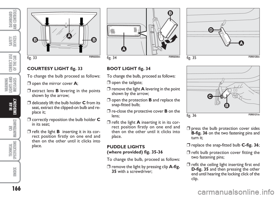 FIAT LINEA 2007 1.G Owners Manual 166
WARNING
LIGHTS AND
MESSAGES
CAR
MAINTENANCE
TECHNICAL
SPECIFICATIONS
IINDEX
DASHBOARD
AND CONTROLS
SAFETY
DEVICES
CORRECT USE
OF THE 
CAR
IN AN
EMERGENCY
COURTESY LIGHT fig. 33
To change the bulb 