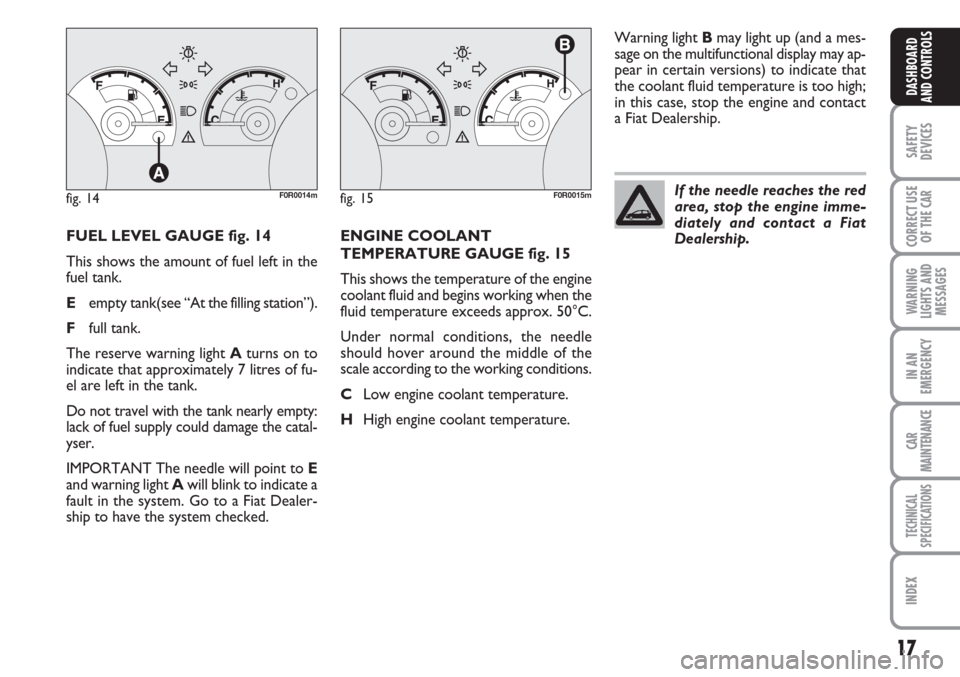 FIAT LINEA 2007 1.G User Guide 17
SAFETY
DEVICES
CORRECT USE
OF THE
CAR
WARNING
LIGHTS AND
MESSAGES
IN AN
EMERGENCY
CAR
MAINTENANCE
TECHNICAL
SPECIFICATIONS
INDEX
DASHBOARD
AND CONTROLS
FUEL LEVEL GAUGE fig. 14
This shows the amou FIAT LINEA 2007 1.G User Guide 17
SAFETY
DEVICES
CORRECT USE
OF THE
CAR
WARNING
LIGHTS AND
MESSAGES
IN AN
EMERGENCY
CAR
MAINTENANCE
TECHNICAL
SPECIFICATIONS
INDEX
DASHBOARD
AND CONTROLS
FUEL LEVEL GAUGE fig. 14
This shows the amou
