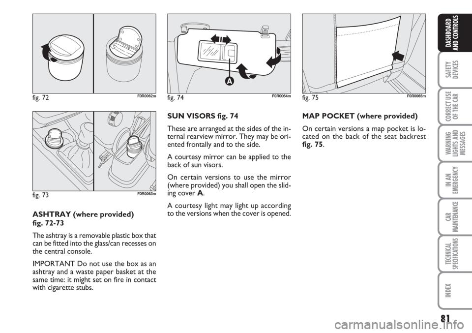 FIAT LINEA 2007 1.G Owners Manual 81
SAFETY
DEVICES
CORRECT USE
OF THE 
CAR
WARNING
LIGHTS AND
MESSAGES
IN AN
EMERGENCY
CAR
MAINTENANCE
TECHNICAL
SPECIFICATIONS
INDEX
DASHBOARD
AND CONTROLS
ASHTRAY (where provided) 
fig. 72-73
The ash
