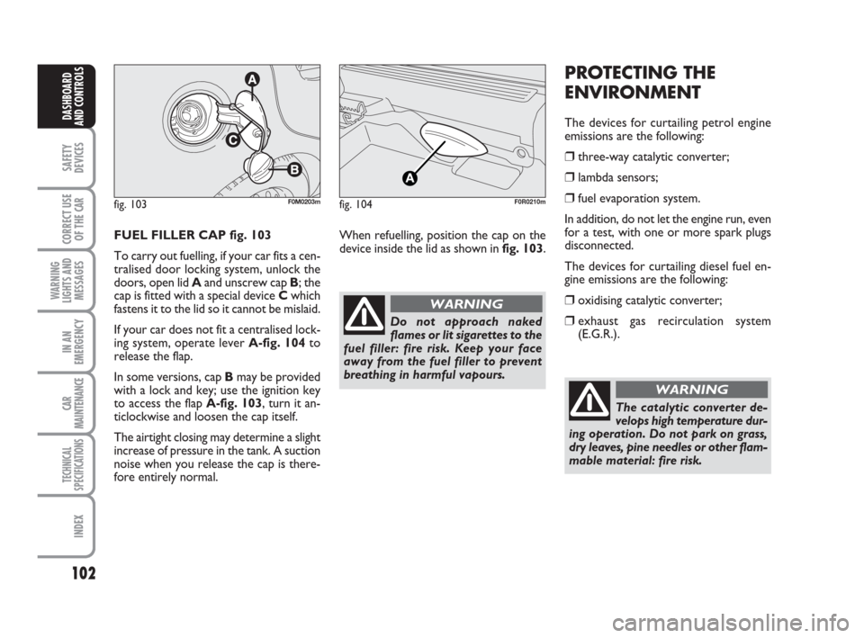 FIAT LINEA 2008 1.G Owners Manual 102
SAFETY
DEVICES
CORRECT USE
OF THE 
CAR
WARNING
LIGHTS AND
MESSAGES
IN AN
EMERGENCY
CAR
MAINTENANCE
TECHNICAL
SPECIFICATIONS
INDEX
DASHBOARD
AND CONTROLS
FUEL FILLER CAP fig. 103
To carry out fuell