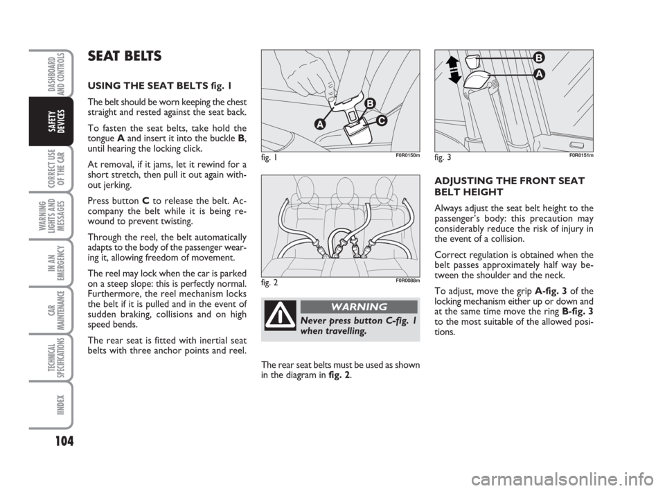 FIAT LINEA 2008 1.G Owners Manual 104
CORRECT USE
OF THE 
CAR
WARNING
LIGHTS AND
MESSAGES
IN AN
EMERGENCY
CAR
MAINTENANCE
TECHNICAL
SPECIFICATIONS
IINDEX
DASHBOARD
AND CONTROLS
SAFETY
DEVICES
The rear seat belts must be used as shown
