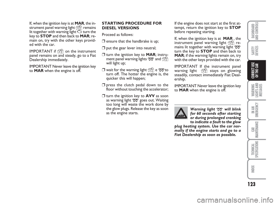 FIAT LINEA 2008 1.G Owners Manual 123
WARNING
LIGHTS AND
MESSAGES
IN AN
EMERGENCY
CAR
MAINTENANCE
TECHNICAL
SPECIFICATIONS
INDEX
DASHBOARD
AND CONTROLS
SAFETY
DEVICES
CORRECT USE 
OF THE CAR
If, when the ignition key is at MAR, the in