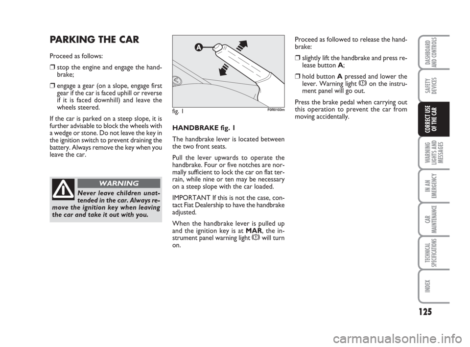 FIAT LINEA 2008 1.G Owners Manual 125
WARNING
LIGHTS AND
MESSAGES
IN AN
EMERGENCY
CAR
MAINTENANCE
TECHNICAL
SPECIFICATIONS
INDEX
DASHBOARD
AND CONTROLS
SAFETY
DEVICES
CORRECT USE 
OF THE CARHANDBRAKE fig. 1
The handbrake lever is loca