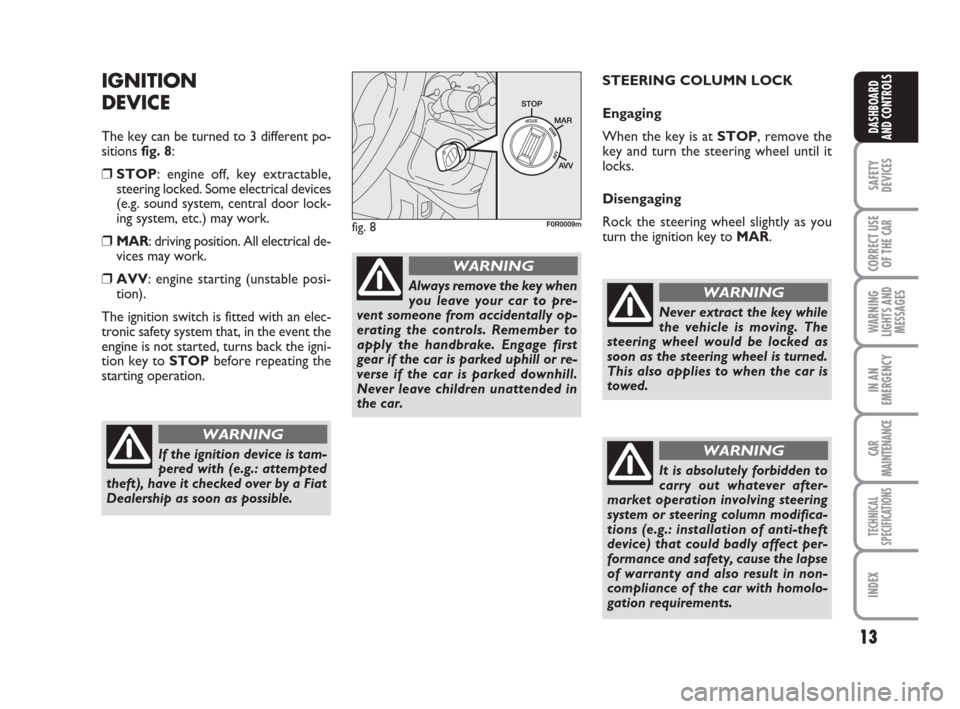 FIAT LINEA 2008 1.G Owners Manual 13
SAFETY
DEVICES
CORRECT USE
OF THE 
CAR
WARNING
LIGHTS AND
MESSAGES
IN AN
EMERGENCY
CAR
MAINTENANCE
TECHNICAL
SPECIFICATIONS
INDEX
DASHBOARD
AND CONTROLS
IGNITION
DEVICE
The key can be turned to 3 d