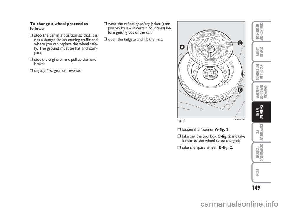 FIAT LINEA 2008 1.G Owners Manual 149
WARNING
LIGHTS AND
MESSAGES
CAR
MAINTENANCE
TECHNICAL
SPECIFICATIONS
INDEX
DASHBOARD
AND CONTROLS
SAFETY
DEVICES
CORRECT USE
OF THE 
CAR
IN AN
EMERGENCY
To change a wheel proceed as
follows:
❒st