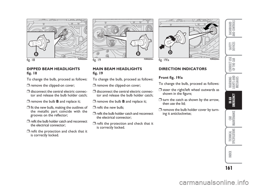 FIAT LINEA 2008 1.G Owners Manual 161
WARNING
LIGHTS AND
MESSAGES
CAR
MAINTENANCE
TECHNICAL
SPECIFICATIONS
INDEX
DASHBOARD
AND CONTROLS
SAFETY
DEVICES
CORRECT USE
OF THE 
CAR
IN AN
EMERGENCY
DIPPED BEAM HEADLIGHTS 
fig. 18
To change t