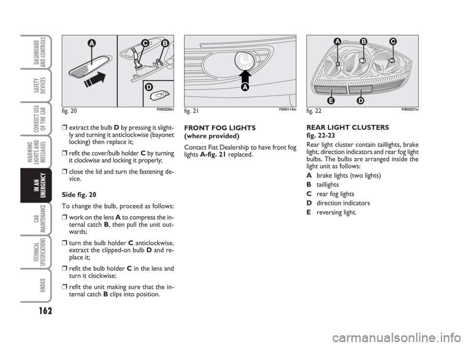 FIAT LINEA 2008 1.G Owners Manual 162
WARNING
LIGHTS AND
MESSAGES
CAR
MAINTENANCE
TECHNICAL
SPECIFICATIONS
IINDEX
DASHBOARD
AND CONTROLS
SAFETY
DEVICES
CORRECT USE
OF THE 
CAR
IN AN
EMERGENCY
❒extract the bulb Dby pressing it slight