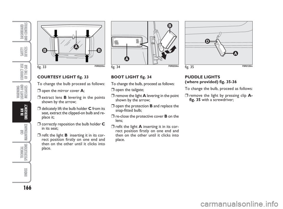 FIAT LINEA 2008 1.G Owners Manual 166
WARNING
LIGHTS AND
MESSAGES
CAR
MAINTENANCE
TECHNICAL
SPECIFICATIONS
IINDEX
DASHBOARD
AND CONTROLS
SAFETY
DEVICES
CORRECT USE
OF THE 
CAR
IN AN
EMERGENCY
COURTESY LIGHT fig. 33
To change the bulb 