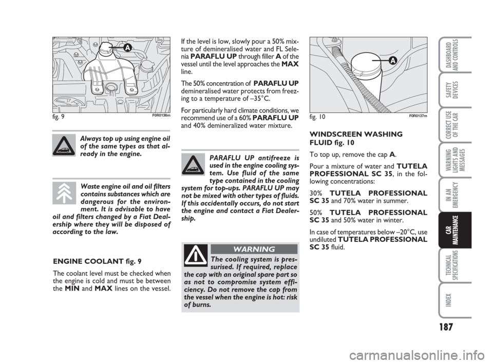 FIAT LINEA 2008 1.G Owners Manual 187
WARNING
LIGHTS AND
MESSAGES
TECHNICAL
SPECIFICATIONS
INDEX
DASHBOARD
AND CONTROLS
SAFETY
DEVICES
CORRECT USE
OF THE CAR
IN AN
EMERGENCY
CAR
MAINTENANCE
WINDSCREEN WASHING
FLUID fig. 10
To top up, 