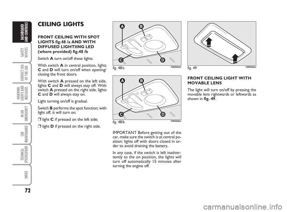FIAT LINEA 2008 1.G Owners Manual 72
SAFETY
DEVICES
CORRECT USE
OF THE 
CAR
WARNING
LIGHTS AND
MESSAGES
IN AN
EMERGENCY
CAR
MAINTENANCE
TECHNICAL
SPECIFICATIONS
INDEX
DASHBOARD
AND CONTROLS
CEILING LIGHTS
FRONT CEILING WITH SPOT
LIGHT