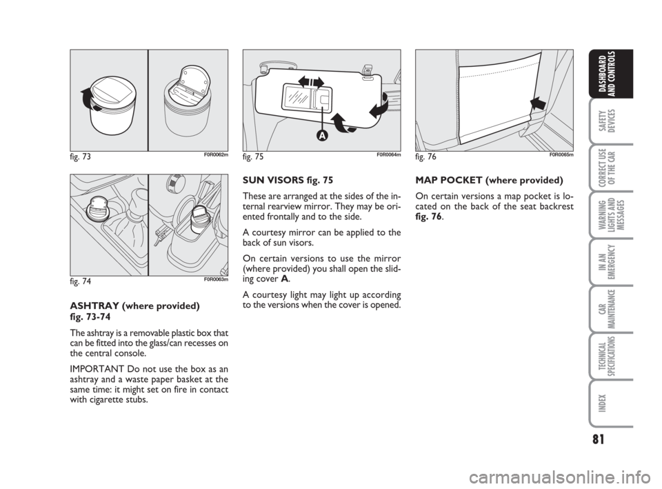 FIAT LINEA 2008 1.G Owners Manual 81
SAFETY
DEVICES
CORRECT USE
OF THE 
CAR
WARNING
LIGHTS AND
MESSAGES
IN AN
EMERGENCY
CAR
MAINTENANCE
TECHNICAL
SPECIFICATIONS
INDEX
DASHBOARD
AND CONTROLS
ASHTRAY (where provided) 
fig. 73-74
The ash