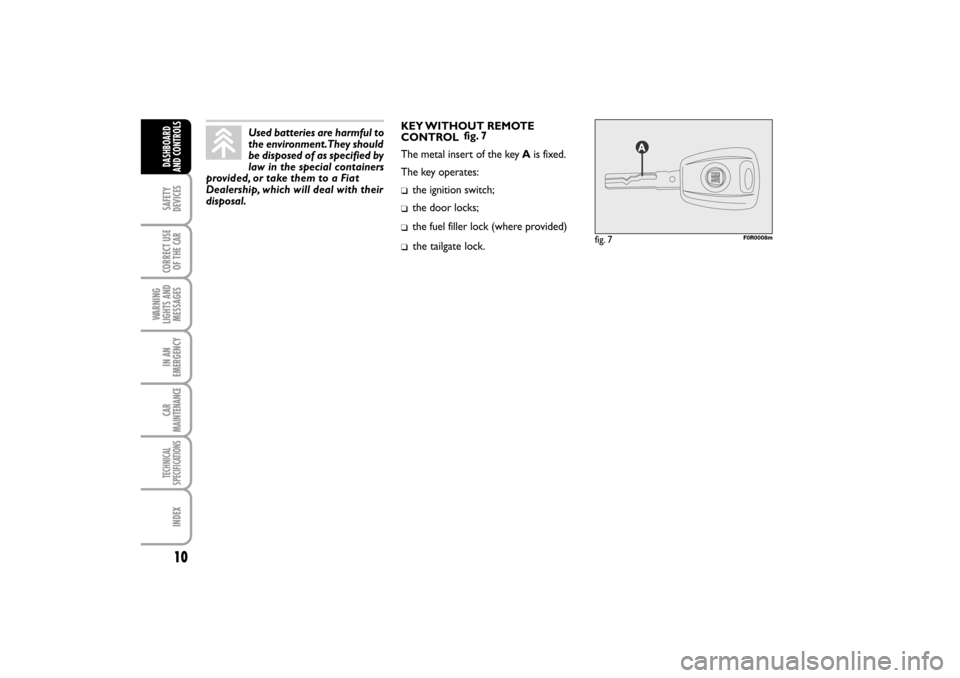 FIAT LINEA RHD 2010 1.G Owners Manual KEY WITHOUT REMOTE
CONTROLfig. 7
The metal insert of the key Ais fixed.
The key operates:
the ignition switch;
the door locks;
the fuel filler lock (where provided)
the tailgate lock.
fig. 7F0R0008m
FIAT LINEA RHD 2010 1.G Owners Manual KEY WITHOUT REMOTE
CONTROLfig. 7
The metal insert of the key Ais fixed.
The key operates:
the ignition switch;
the door locks;
the fuel filler lock (where provided)
the tailgate lock.
fig. 7F0R0008m