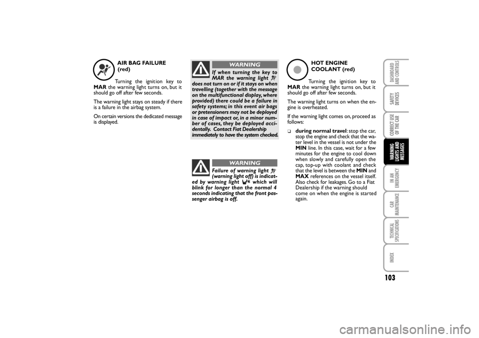 FIAT LINEA RHD 2010 1.G Owners Manual 103
AIR BAG FAILURE 
(red)
Turn ing the ignit ion key to
MARthe warning ligh t turns on, but it
should go off after few seconds.
The warning light stays on steady if there
is a failure in the airbag s