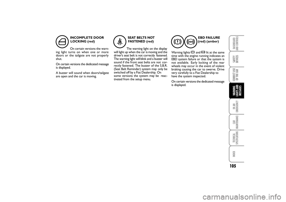FIAT LINEA RHD 2010 1.G Owners Manual 105
INCOMPLETE DOOR
LOCKING (red)
On certain versions the warn-
ing ligh t turns on when one or more
doors or the tailgate are not properly
shut.
On certain versions the dedicated message
is displayed
