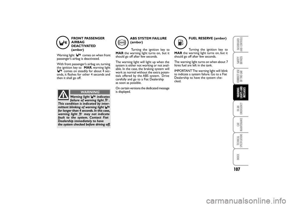 FIAT LINEA RHD 2010 1.G Owners Manual 107
FUEL RESERVE (amber)
Turning the ignitio n key 
 to
MARthe warning light turns on, but it
should go off after few seconds. 
The warning light turns
 on when about 7
litres fuel are left in the tan