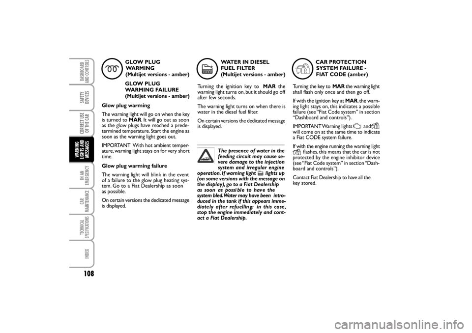 FIAT LINEA RHD 2010 1.G User Guide 108
GLOW PLUG
WA R M I N G   
(Multijet versions - amber)
GLOW PLUG
WARMING FAILURE 
(Multijet versions - amber)
Glow plug warming
The warning light will go on when the key
is turned to MAR. It will g