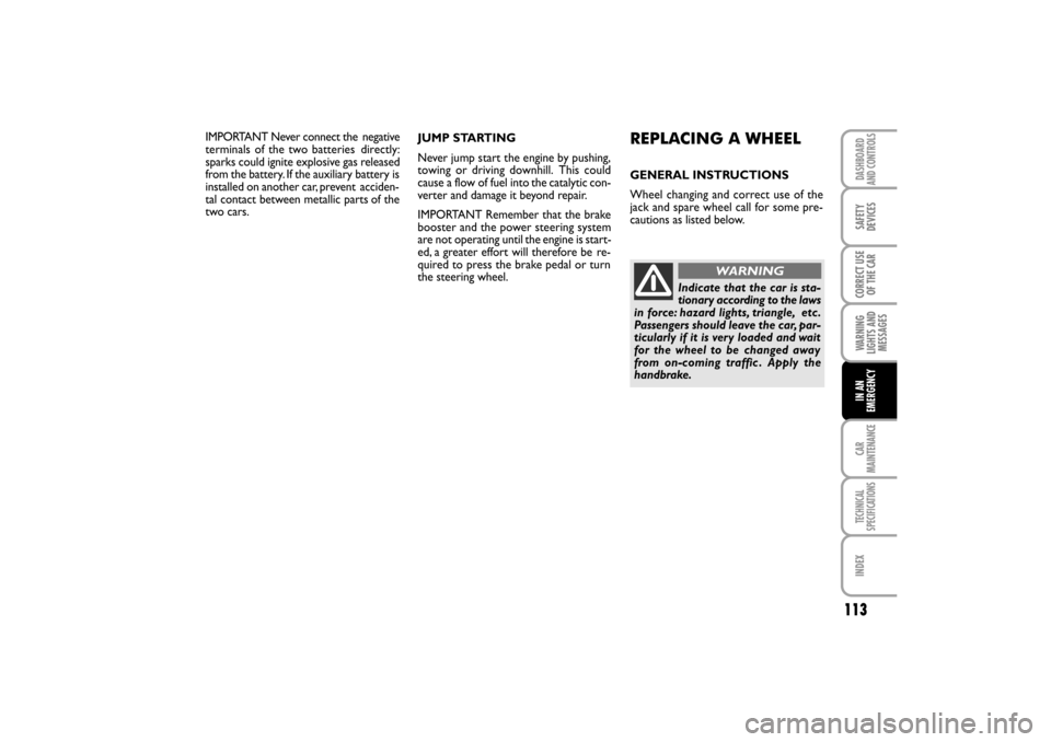 FIAT LINEA RHD 2010 1.G Owners Manual 113
IMPORTANT Never connect the  negative
terminals of the two batteries  directly:
sparks could ignite explosive gas released
from the battery. If the auxiliary battery is
installed on another car, p