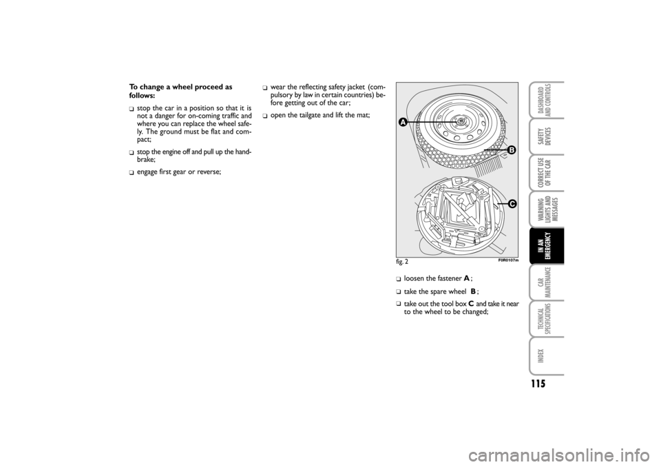 FIAT LINEA RHD 2010 1.G Owners Manual 115
To change a wheel proceed as
follows:
stop the car in a position so that it is
not a danger for on-coming traffic and
where you can replace the wheel safe-
ly.  The ground must be flat and com-
p