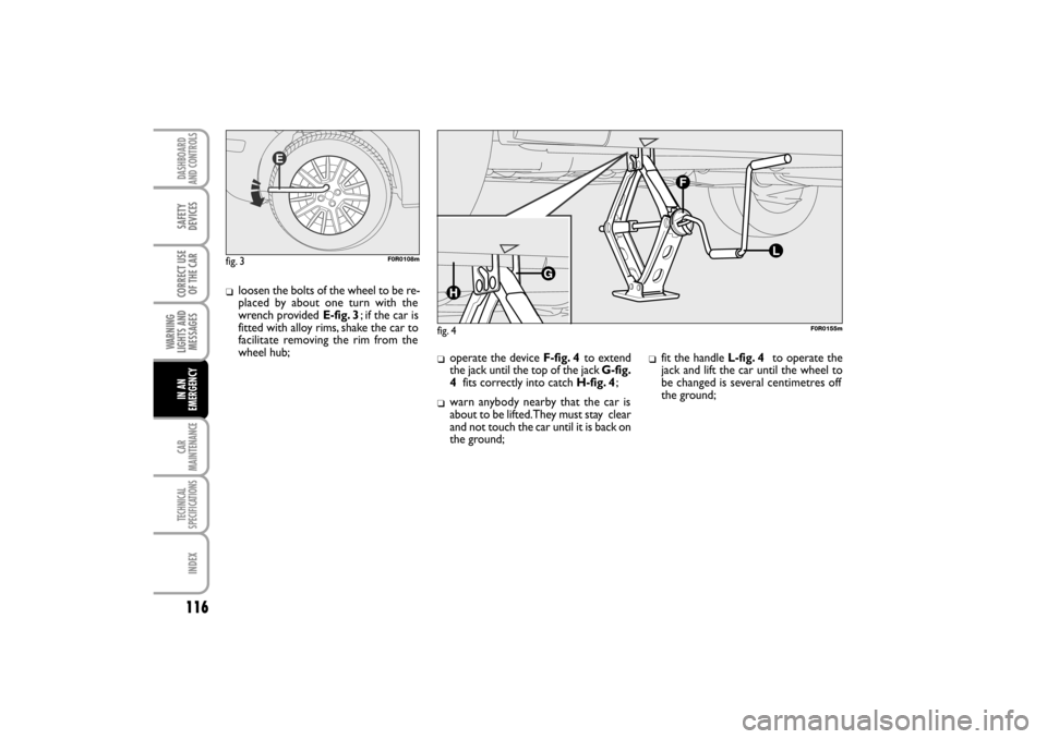 FIAT LINEA RHD 2010 1.G Owners Manual 116
loosen the bolts of the wheel to be re-
placed by about one turn with the
wrench provided E-fig. 3; if the car is
fitted with alloy rims, shake the car to
facilitate removing the rim from the
whe