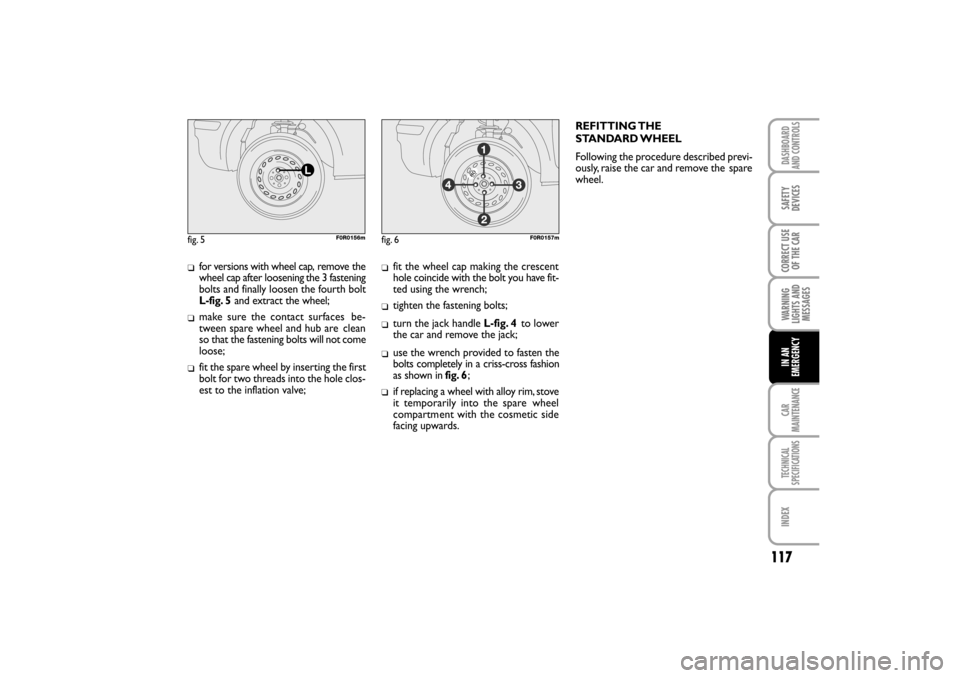 FIAT LINEA RHD 2010 1.G Owners Manual 117
for versions with wheel cap, remove the
wheel cap after loosening the 3 fastening
bolts and finally loosen the fourth bolt 
L-fig. 5and extract the wheel;
make sure the contact surfaces be-
twee