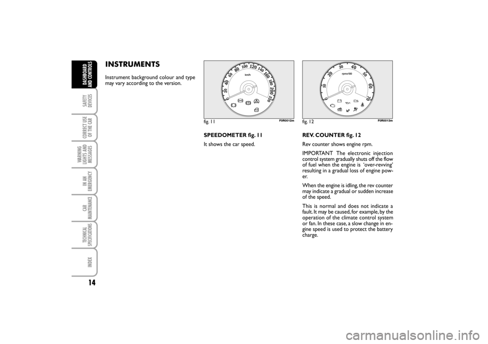 FIAT LINEA RHD 2010 1.G User Guide 14
INSTRUMENTS
Instrument background colour and type
may vary according to the version.
SPEEDOMETER fig. 11
It shows the car speed.REV. COUNTER fig. 12
Rev counter shows engine rpm.
IMPORTANT The ele FIAT LINEA RHD 2010 1.G User Guide 14
INSTRUMENTS
Instrument background colour and type
may vary according to the version.
SPEEDOMETER fig. 11
It shows the car speed.REV. COUNTER fig. 12
Rev counter shows engine rpm.
IMPORTANT The ele