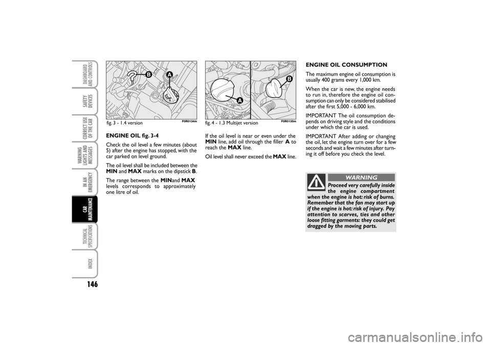 FIAT LINEA RHD 2010 1.G Owners Manual If the oil level is near or even under the
MINline, add oil through the filler Ato
reach the MAXline.
Oil level shall never exceed the MAXline.ENGINE OIL CONSUMPTION
The maximum
 engine oil consumptio
