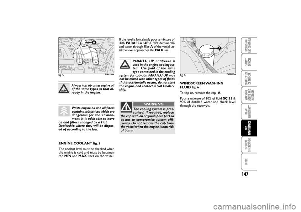 FIAT LINEA RHD 2010 1.G Owners Manual WINDSCREEN WASHING
FLUID fig. 6
To top up, remove the cap A.
Pour a mixture of 10% of fluid SC 35 &
90% of distil led water  and check level
through the reservoir.
ENGINE COOLANT fig. 5
The coolant le