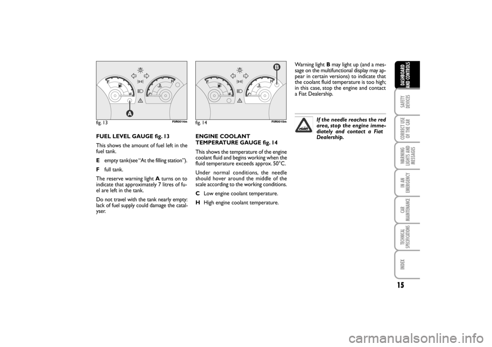 FIAT LINEA RHD 2010 1.G User Guide 15
FUEL LEVEL GAUGE fig. 13
This shows the amount of fuel left in the
fuel tank.
Eempty tank(see “At the filling station”).
Ffull tank.
The reserve warning light Aturns on to
indicate that approxi