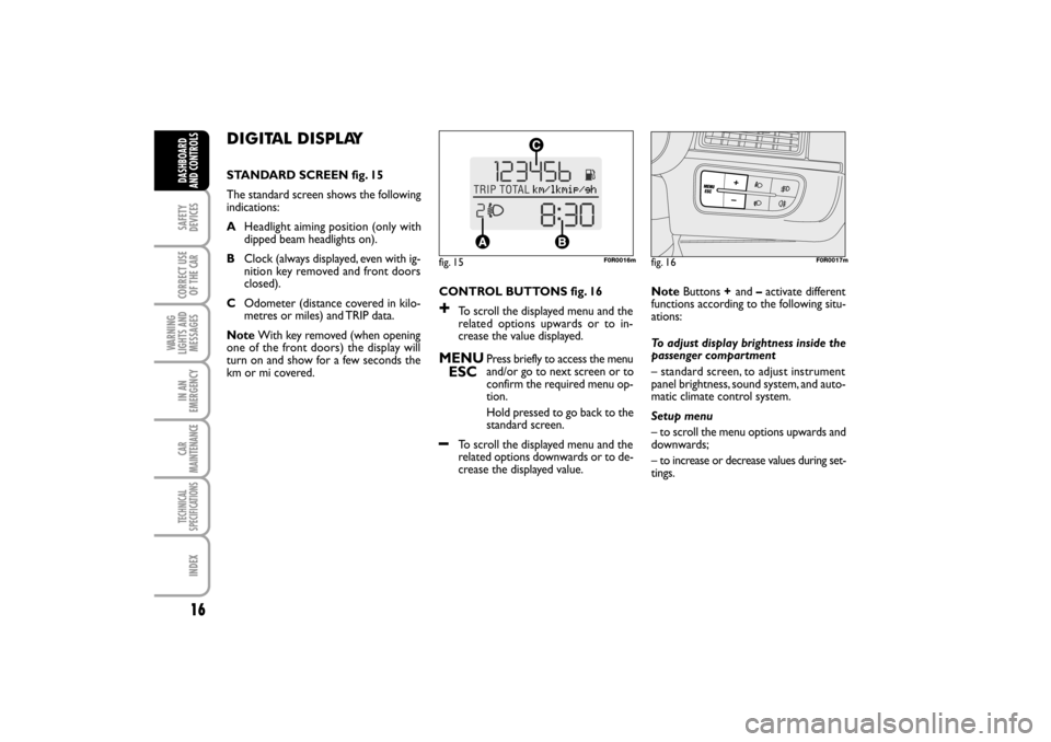 FIAT LINEA RHD 2010 1.G User Guide 16
DIGITAL DISPLAY
STANDARD SCREEN fig. 15
The standard screen shows the following
indications:
AHeadlight aiming position (only with
dipped beam headlights on).
BClock (always displayed, even with ig