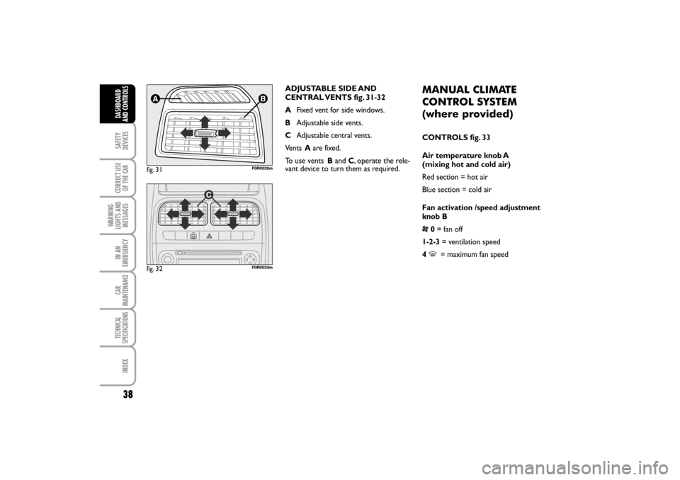FIAT LINEA RHD 2010 1.G Owners Guide 38
fig. 31F0R0032m
fig. 32F0R0033m
ADJUSTABLE SIDE AND
CENTRAL VENTS  fig.  31-32
AFixed vent for side windows.
BAdjustable side vents.
CAdjustable central vents.
Ve n t s  Aare fixed.
To  u s e  v e 