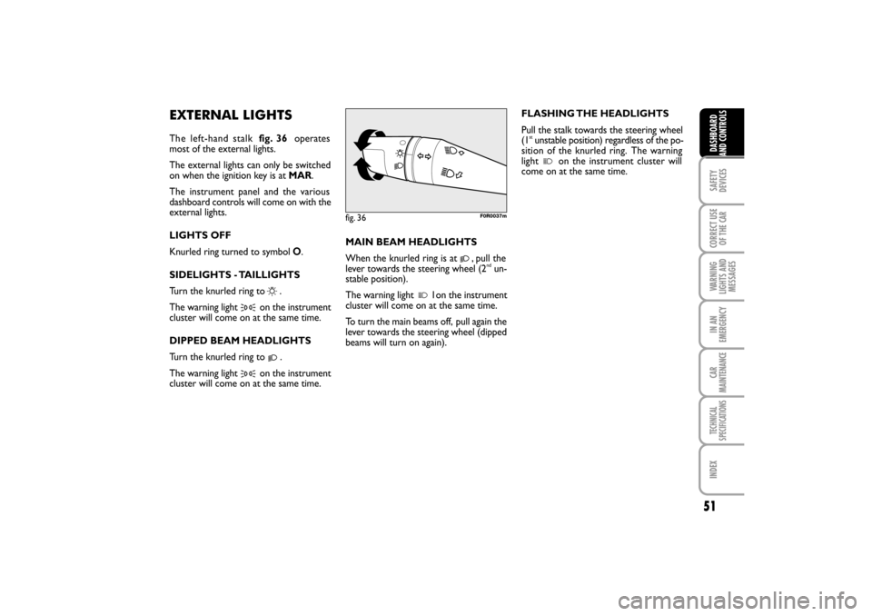 FIAT LINEA RHD 2010 1.G Workshop Manual EXTERNAL LIGHTS
Th e left-hand stalk fig. 36operates
most of the external lights.
The external lights can only be switched
on when the ignition key is at MAR.
The instrument panel and the various
dash FIAT LINEA RHD 2010 1.G Workshop Manual EXTERNAL LIGHTS
Th e left-hand stalk fig. 36operates
most of the external lights.
The external lights can only be switched
on when the ignition key is at MAR.
The instrument panel and the various
dash