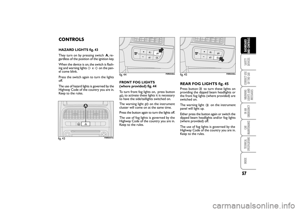 FIAT LINEA RHD 2010 1.G Owners Manual 57
CONTROLS
HAZARD LIGHTS fig. 43
They turn on by pressing switch A, r e -
gardless of the position of the ignition key.
When the device is on, the switch is flash-
ing and warning lights    e  on the